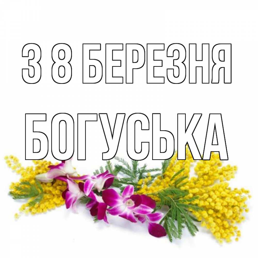 Открытка на каждый день з підписом, Богуська З 8 БЕРЕЗНЯ открытка на международный женский день с цветами  1 Прикольна листівка з побажанням онлайн скачати безкоштовно 