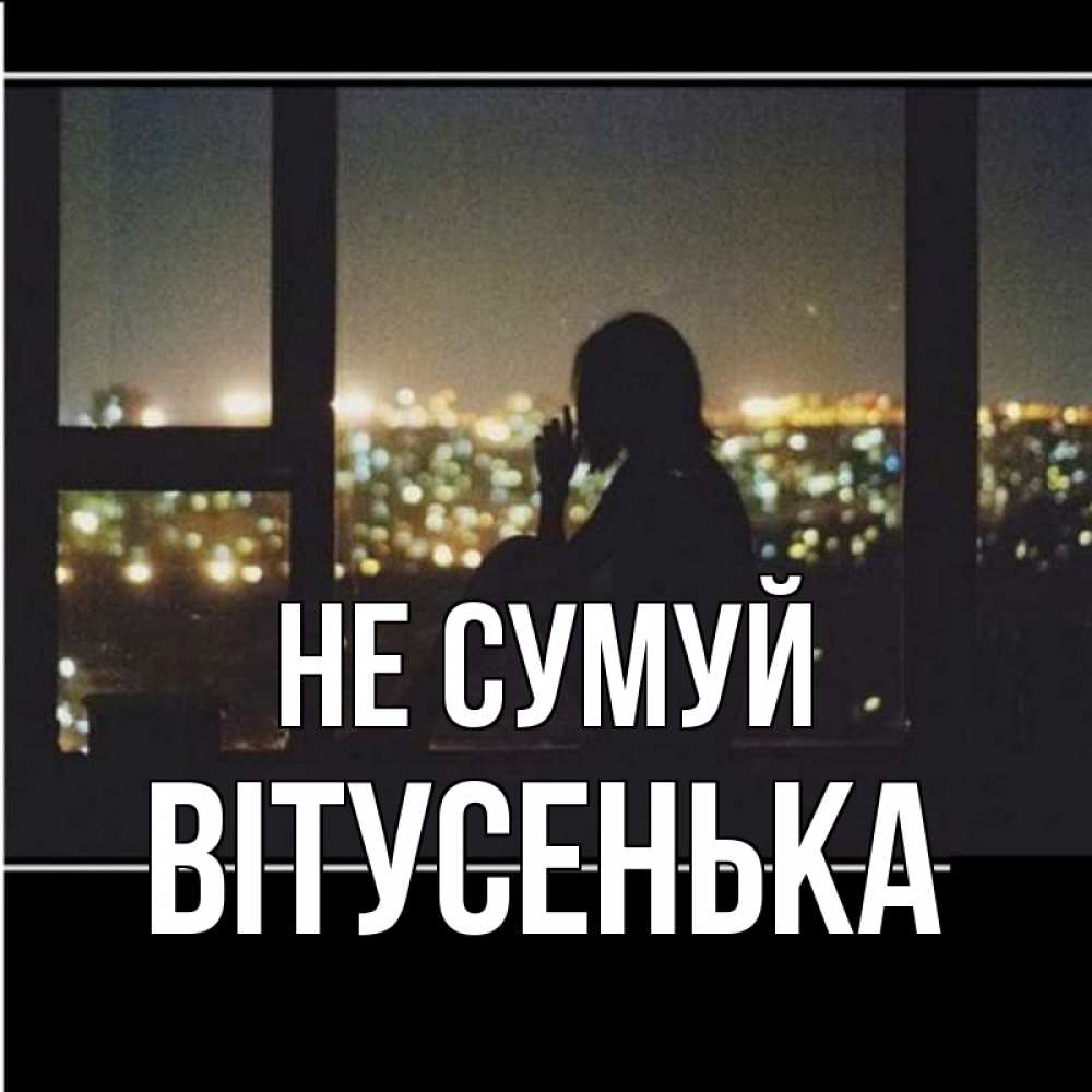 Открытка на каждый день з підписом, Вітусенька Не сумуй смотрит на ночной город Прикольна листівка з побажанням онлайн скачати безкоштовно 