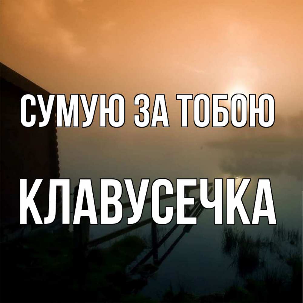 Открытка на каждый день з підписом, Клавусечка Сумую за тобою приходи ко мне на чай Прикольна листівка з побажанням онлайн скачати безкоштовно 