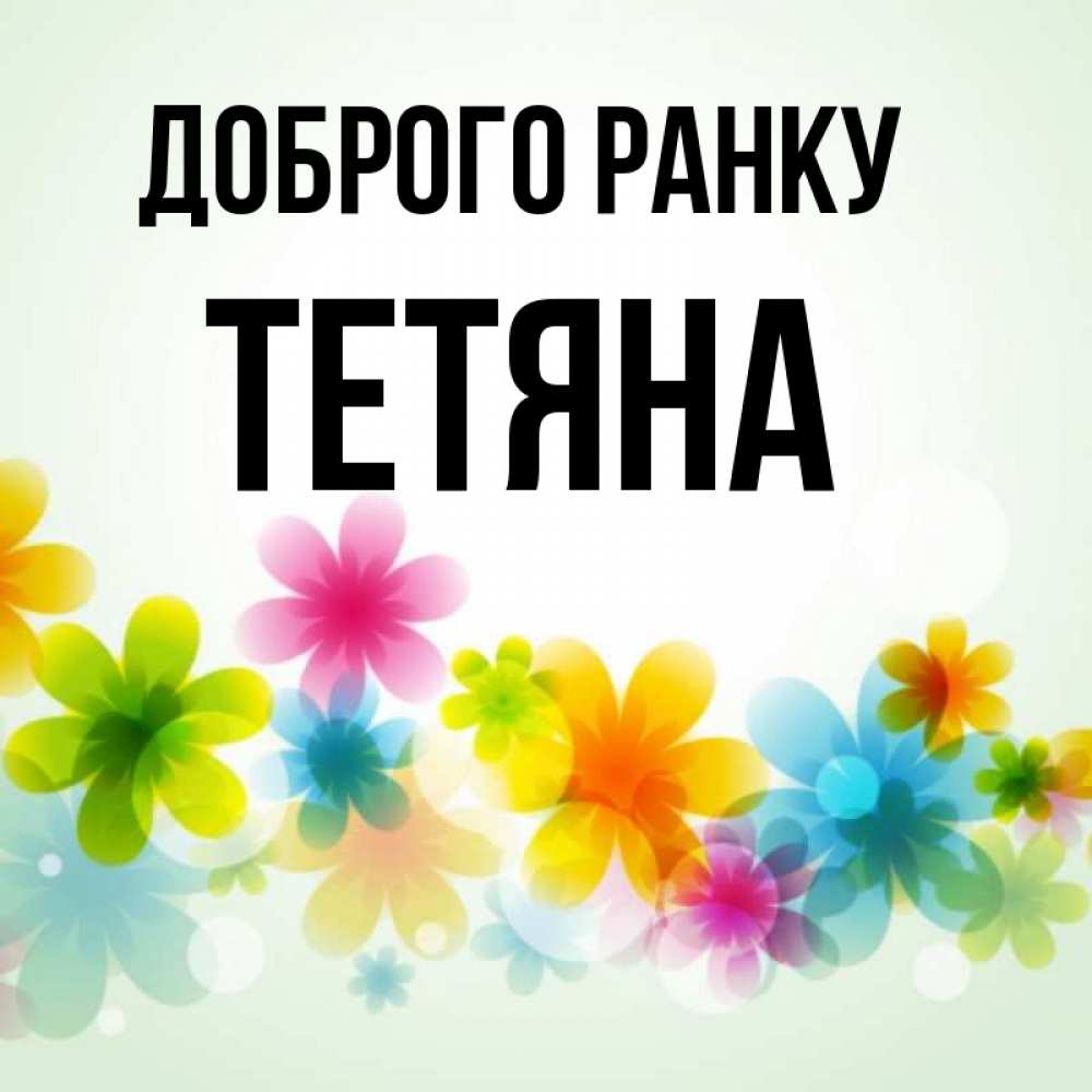 Открытка на каждый день з підписом, Тетяна Доброго ранку позитивные цветочки Прикольна листівка з побажанням онлайн скачати безкоштовно 