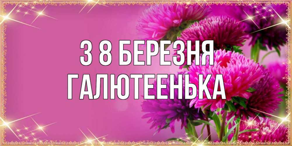 Открытка на каждый день з підписом, Галютеенька З 8 БЕРЕЗНЯ садовые цветы на 8 марта Прикольна листівка з побажанням онлайн скачати безкоштовно 