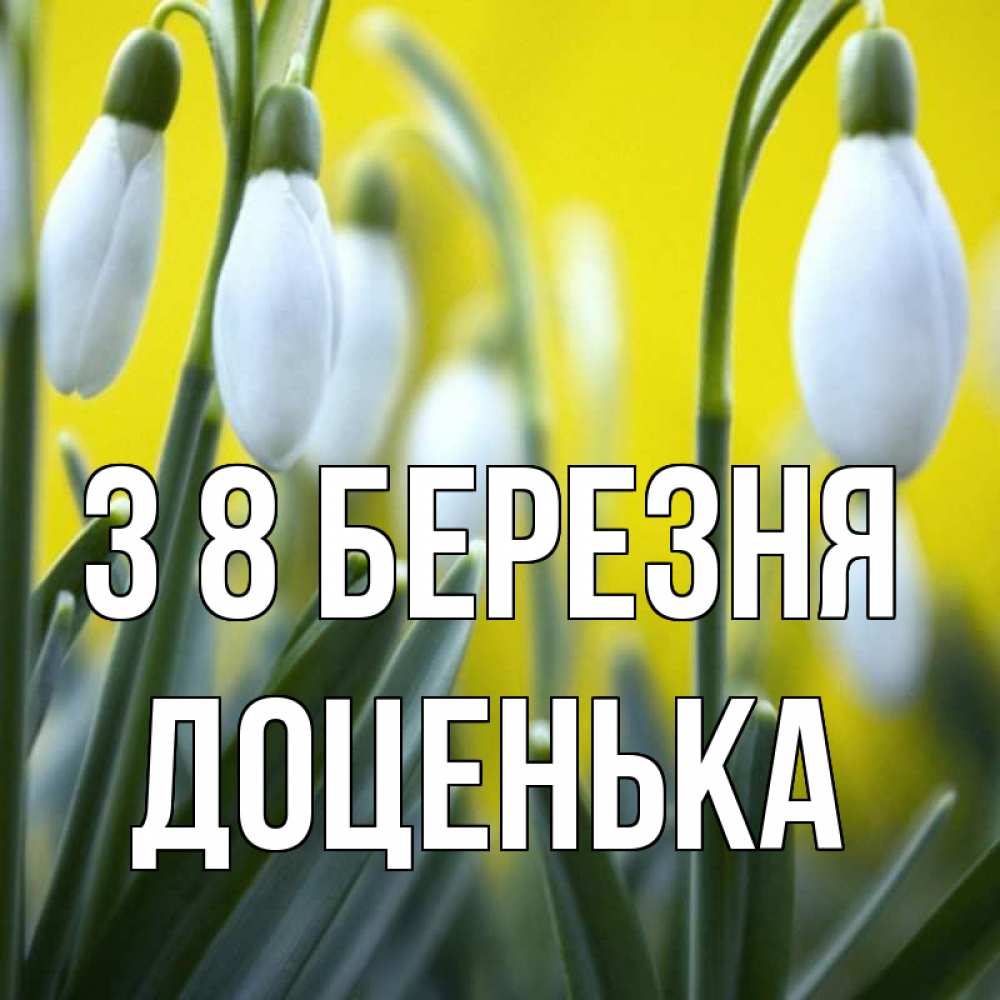Открытка на каждый день з підписом, Доценька З 8 БЕРЕЗНЯ весенние цветы Прикольна листівка з побажанням онлайн скачати безкоштовно 