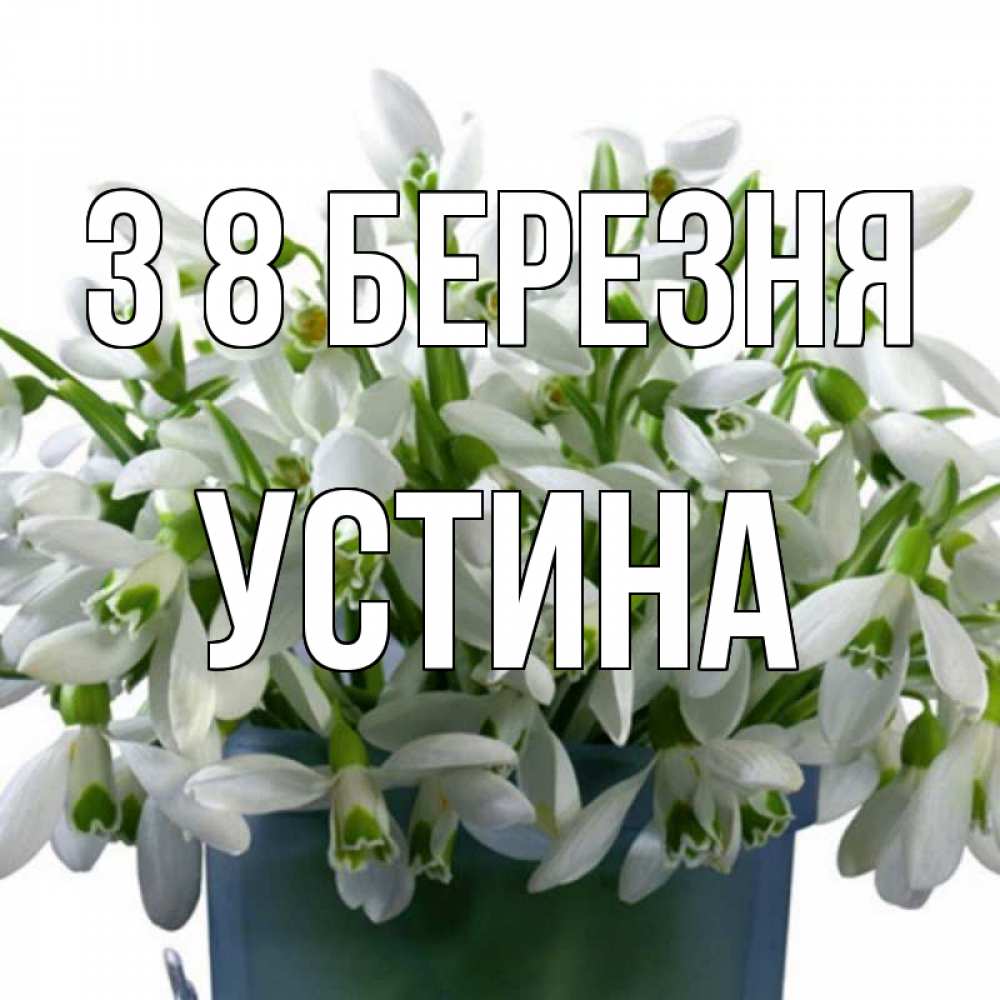 Открытка на каждый день з підписом, Устина З 8 БЕРЕЗНЯ цветы к международному женскому дню Прикольна листівка з побажанням онлайн скачати безкоштовно 