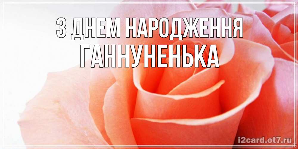 Открытка на каждый день з підписом, Ганнуненька З Днем народження розы для поздравления с днем рождения Прикольна листівка з побажанням онлайн скачати безкоштовно 