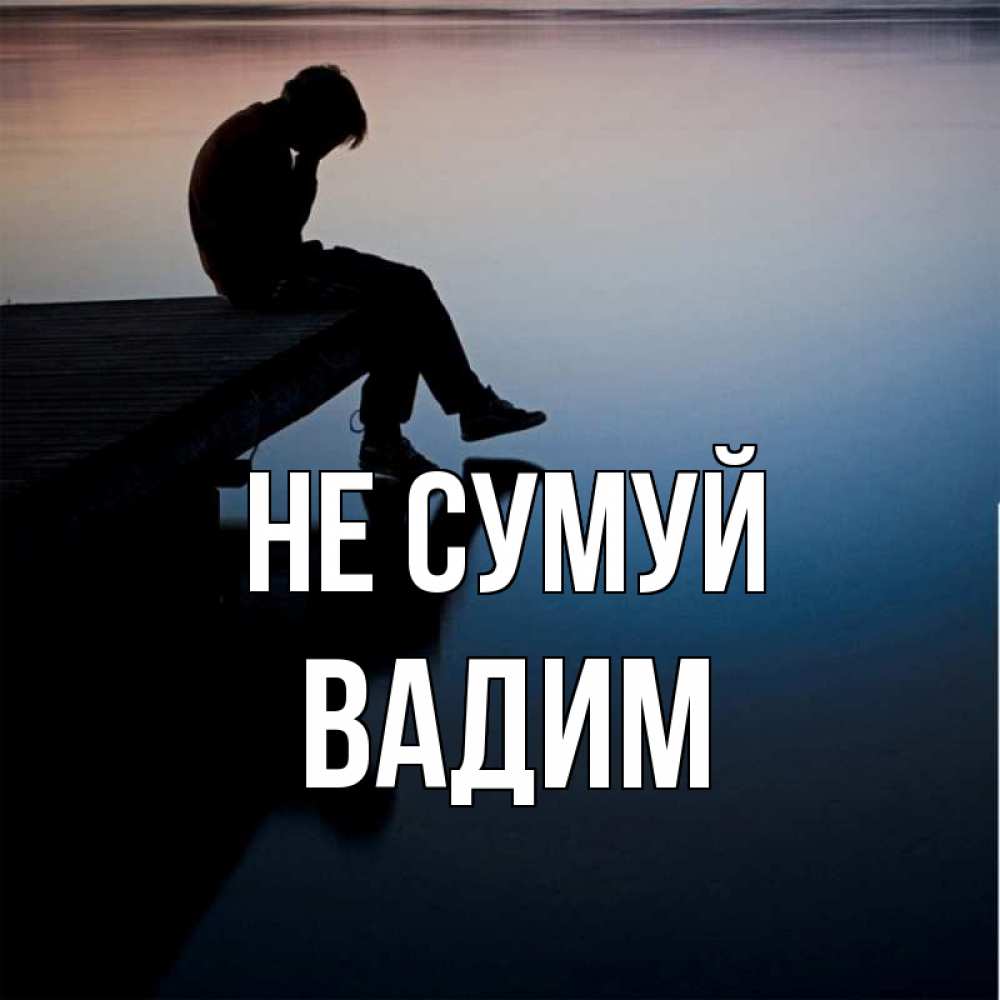 Открытка на каждый день з підписом, Вадим Не сумуй печаль Прикольна листівка з побажанням онлайн скачати безкоштовно 