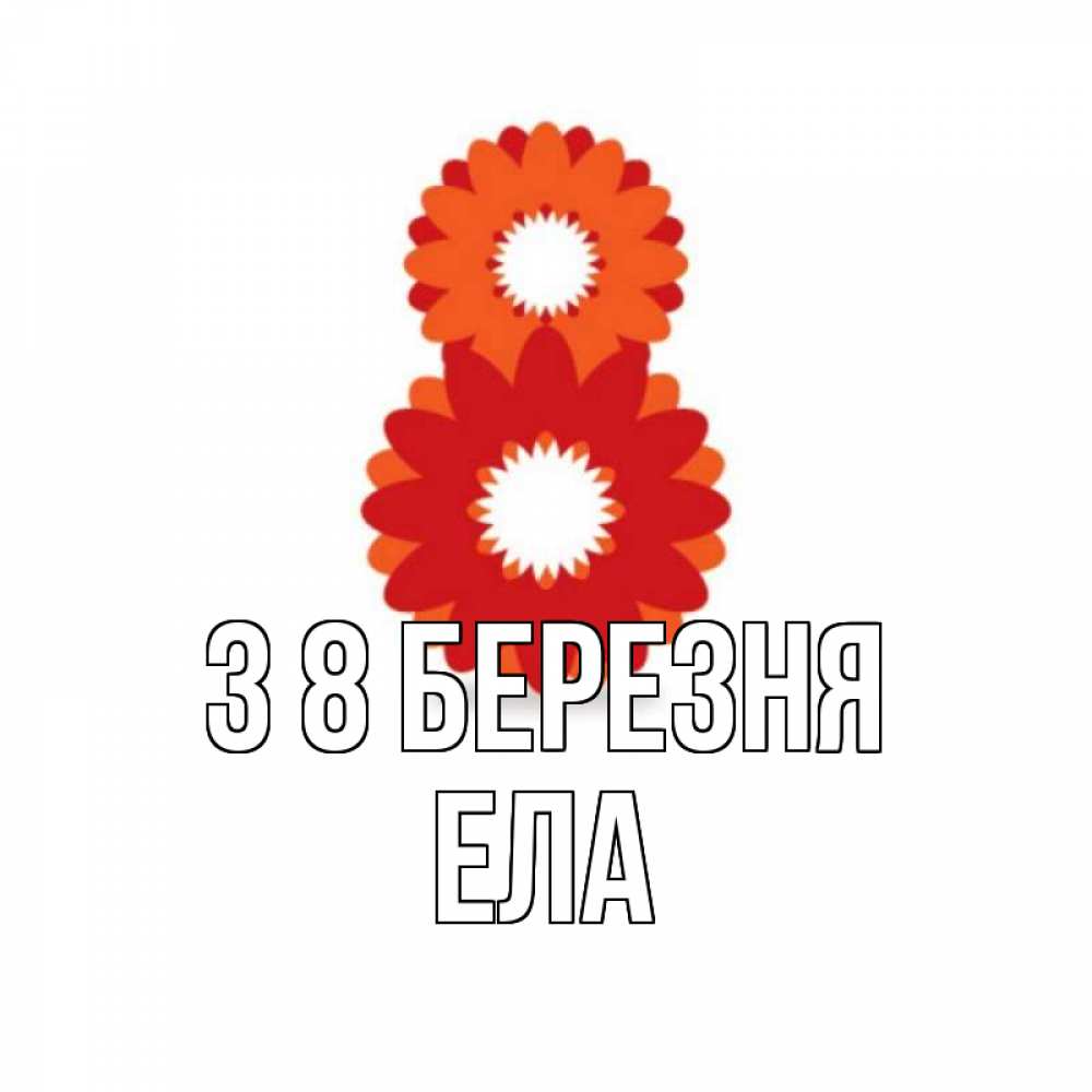 Открытка на каждый день з підписом, Ела З 8 БЕРЕЗНЯ восьмерка из лепестков Прикольна листівка з побажанням онлайн скачати безкоштовно 