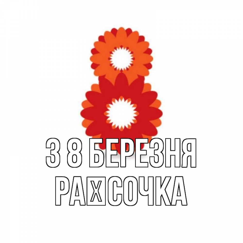 Открытка на каждый день з підписом, Раїсочка З 8 БЕРЕЗНЯ восьмерка из лепестков Прикольна листівка з побажанням онлайн скачати безкоштовно 