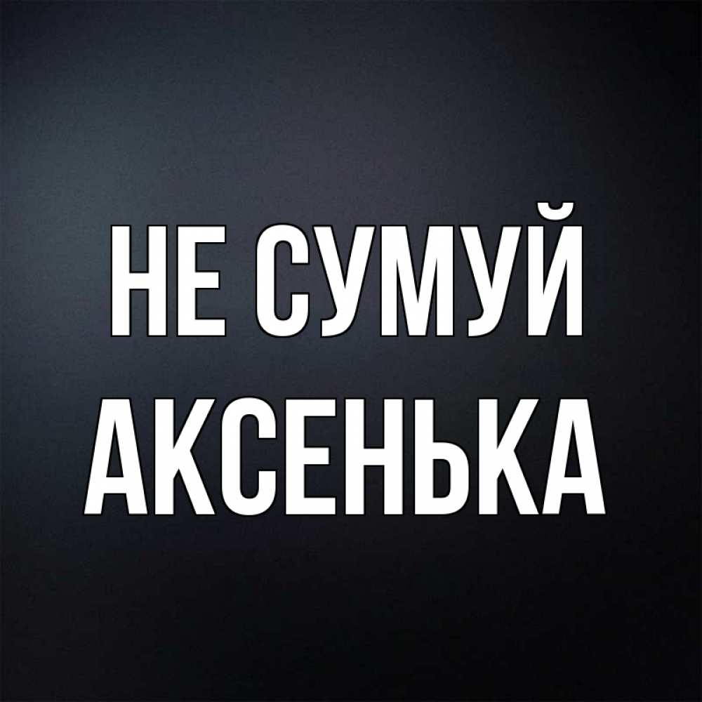 Открытка на каждый день з підписом, Аксенька Не сумуй Градиент серый Прикольна листівка з побажанням онлайн скачати безкоштовно 