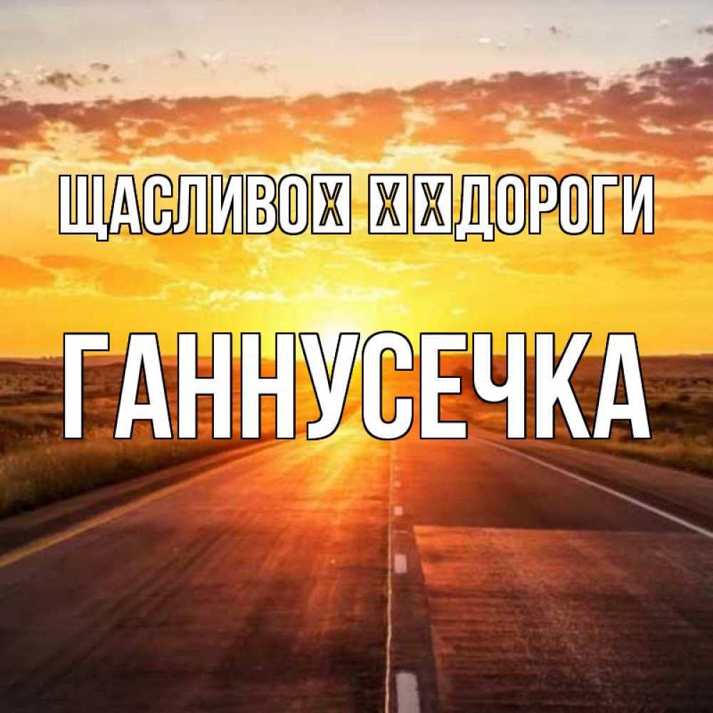 Открытка на каждый день з підписом, Ганнусечка Щасливої ​​дороги солнечный свет, закат Прикольна листівка з побажанням онлайн скачати безкоштовно 