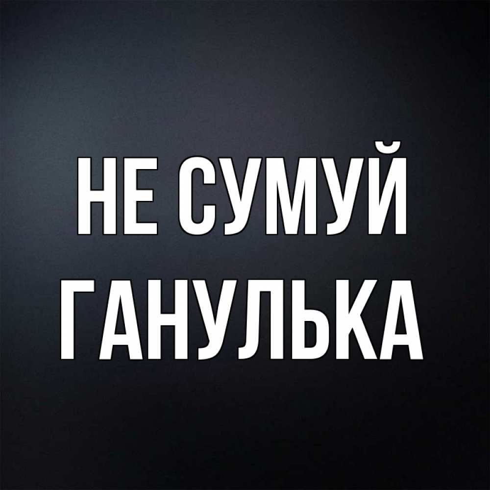 Открытка на каждый день з підписом, Ганулька Не сумуй Градиент серый Прикольна листівка з побажанням онлайн скачати безкоштовно 