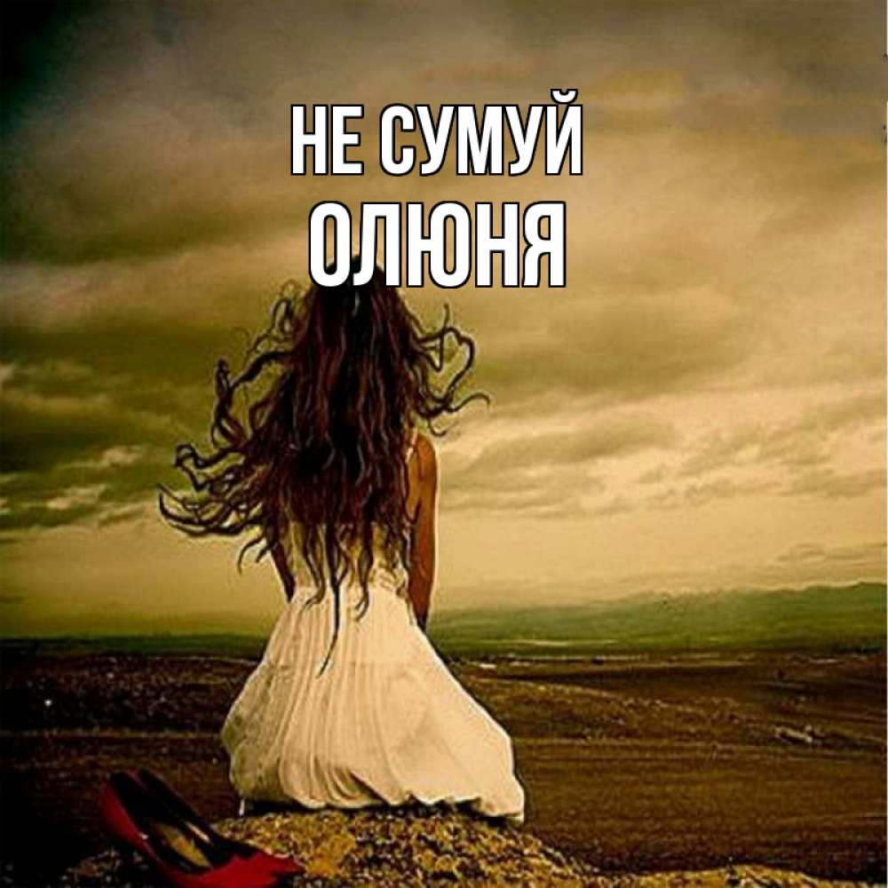 Открытка на каждый день з підписом, Олюня Не сумуй белое платье и длинные волосы Прикольна листівка з побажанням онлайн скачати безкоштовно 