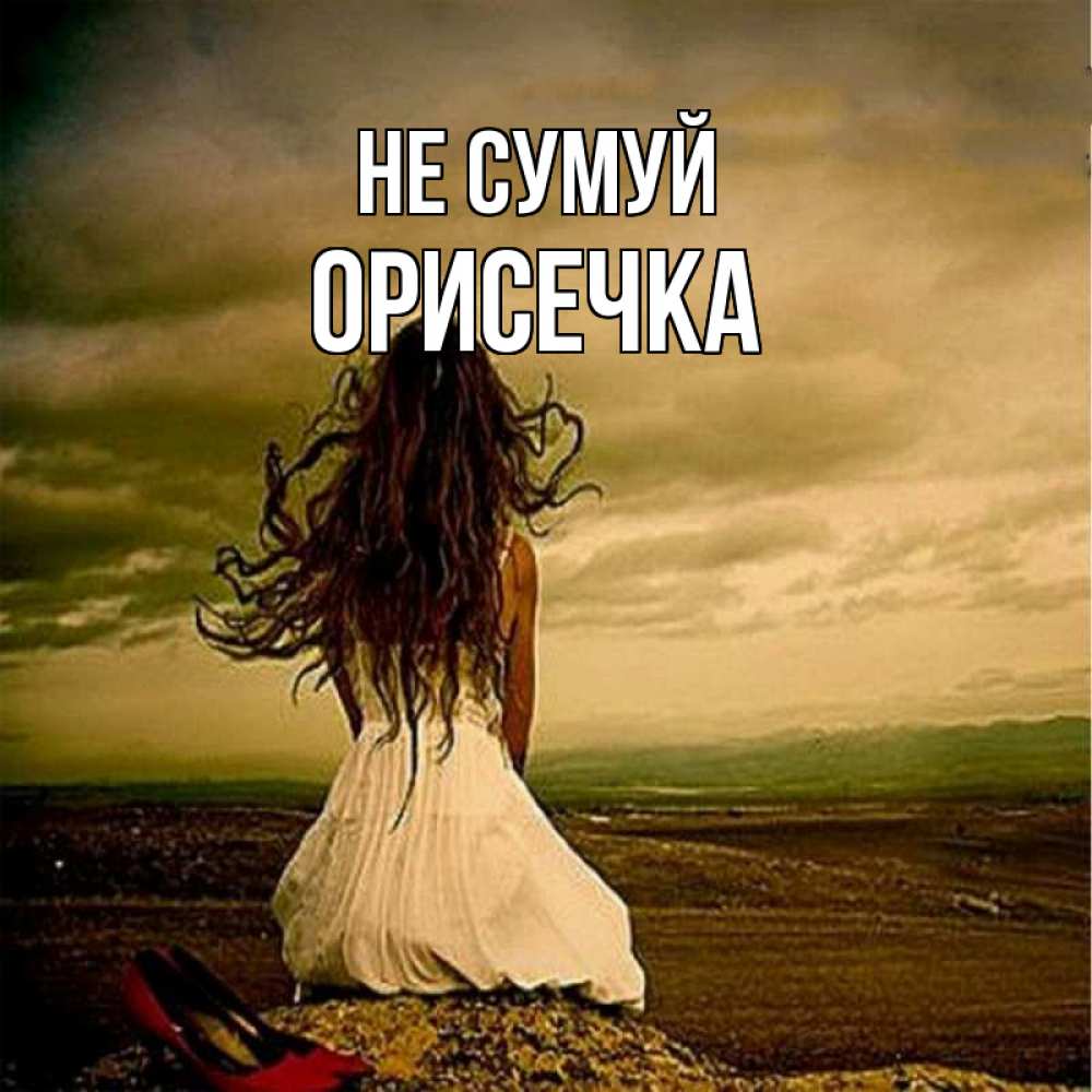 Открытка на каждый день з підписом, Орисечка Не сумуй белое платье и длинные волосы Прикольна листівка з побажанням онлайн скачати безкоштовно 