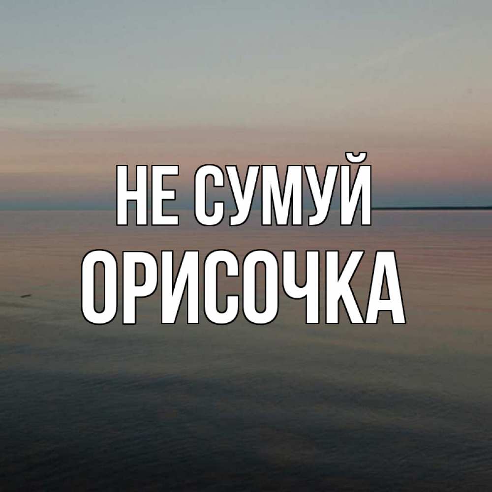 Открытка на каждый день з підписом, Орисочка Не сумуй водная гладь Прикольна листівка з побажанням онлайн скачати безкоштовно 