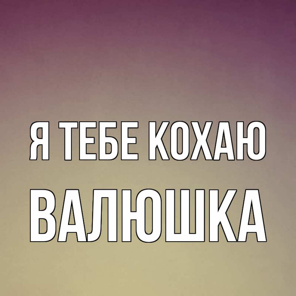 Открытка на каждый день з підписом, Валюшка Я тебе кохаю для любимой Прикольна листівка з побажанням онлайн скачати безкоштовно 