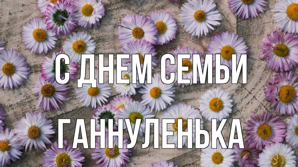 Открытка на каждый день з підписом, Ганнуленька С днем семьи с днем семьи Прикольна листівка з побажанням онлайн скачати безкоштовно 