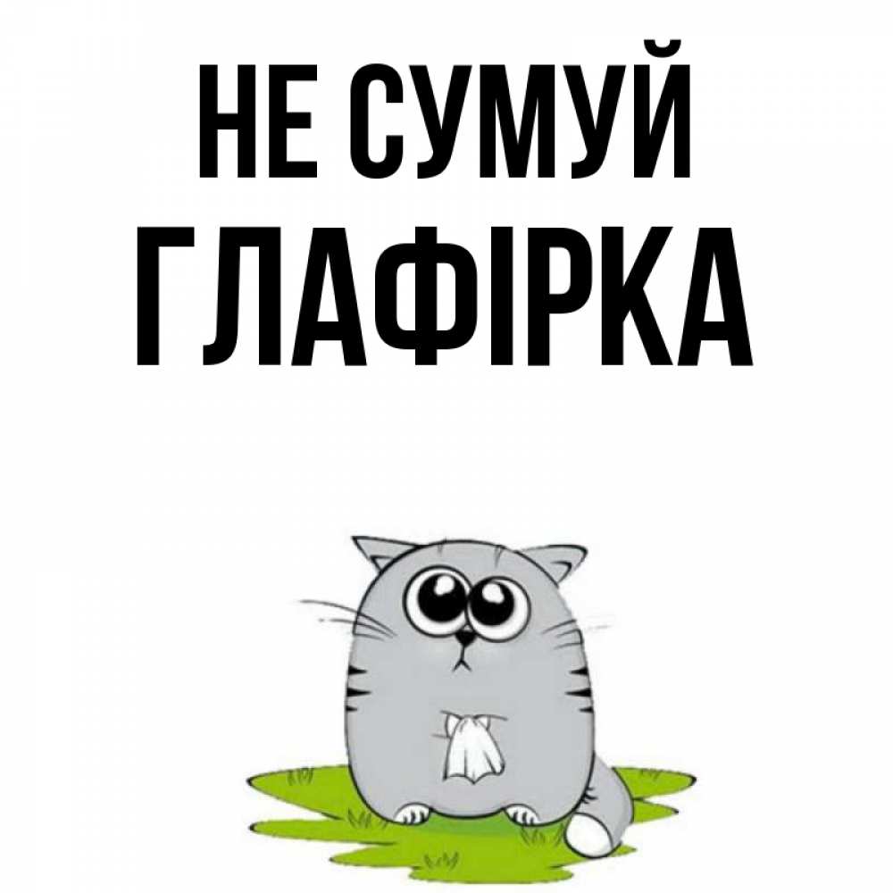 Открытка на каждый день з підписом, Глафірка Не сумуй грустный котяра Прикольна листівка з побажанням онлайн скачати безкоштовно 