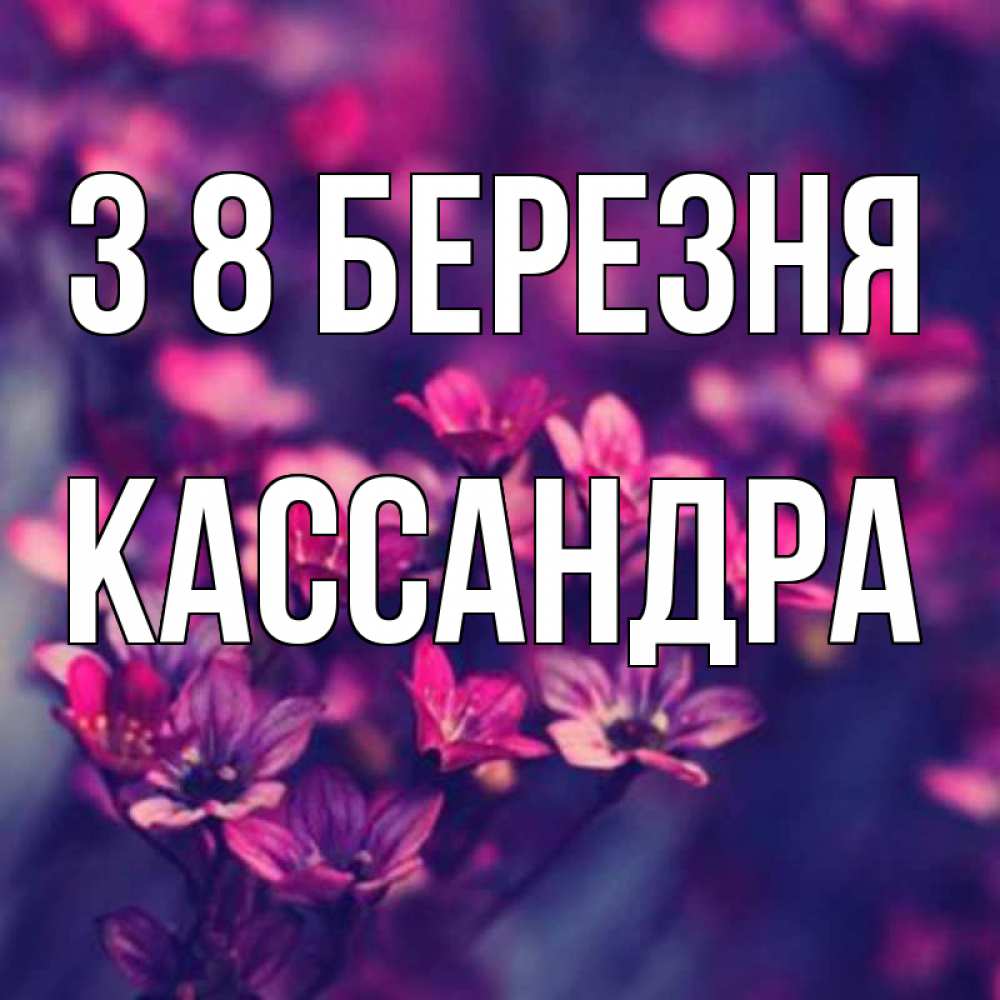 Открытка на каждый день з підписом, Кассандра З 8 БЕРЕЗНЯ небольшие цветы 1 Прикольна листівка з побажанням онлайн скачати безкоштовно 