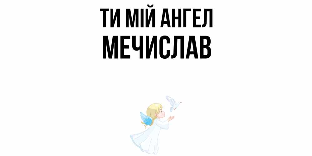 Открытка на каждый день з підписом, Мечислав Ти мій ангел ангел, голубь Прикольна листівка з побажанням онлайн скачати безкоштовно 