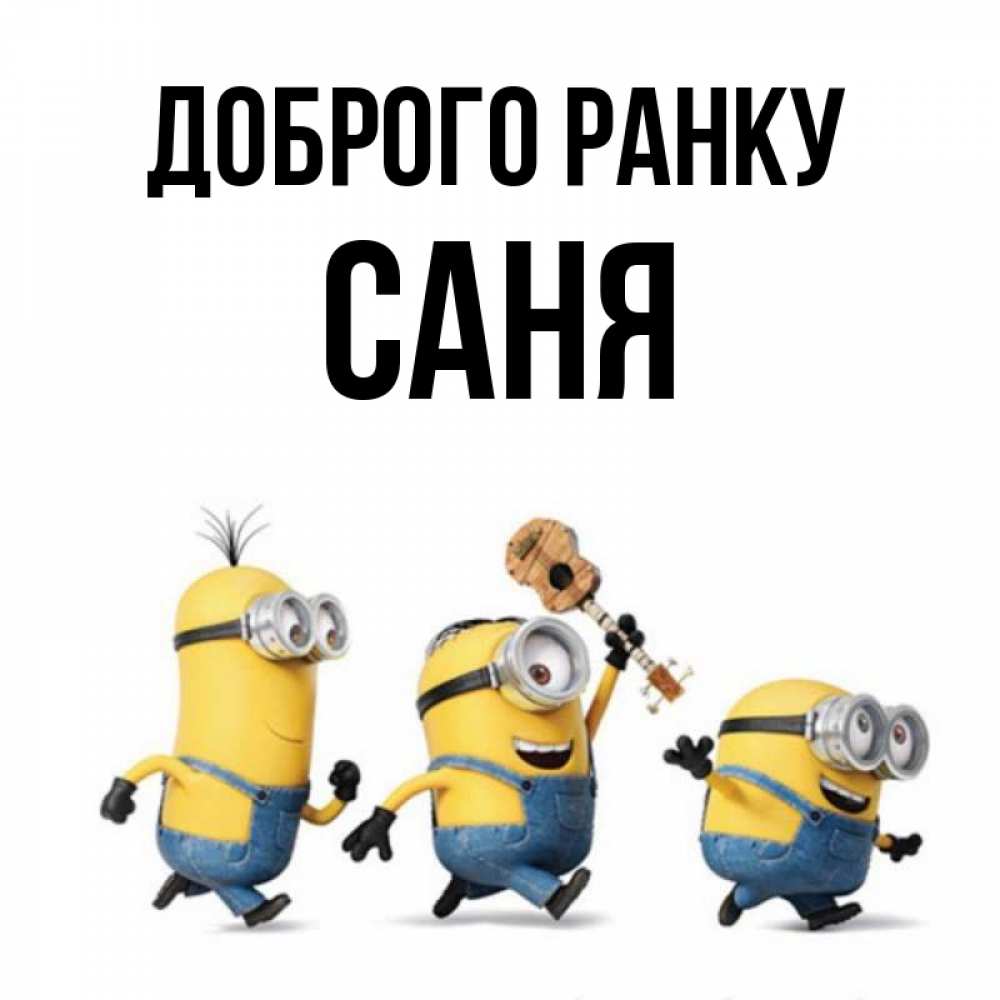 Открытка на каждый день з підписом, Саня Доброго ранку миньоны и прекрасное утро Прикольна листівка з побажанням онлайн скачати безкоштовно 