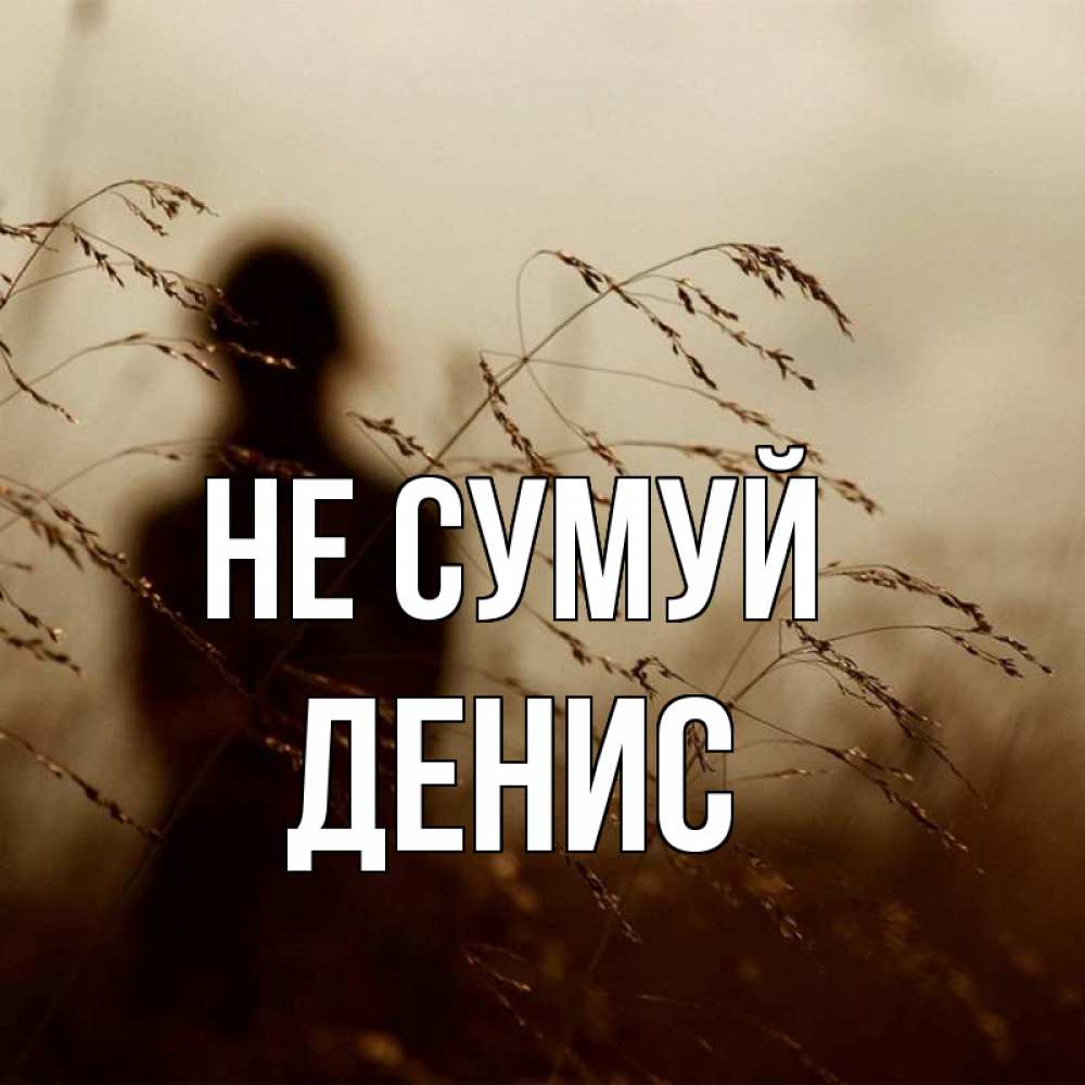 Открытка на каждый день з підписом, Денис Не сумуй грусть Прикольна листівка з побажанням онлайн скачати безкоштовно 
