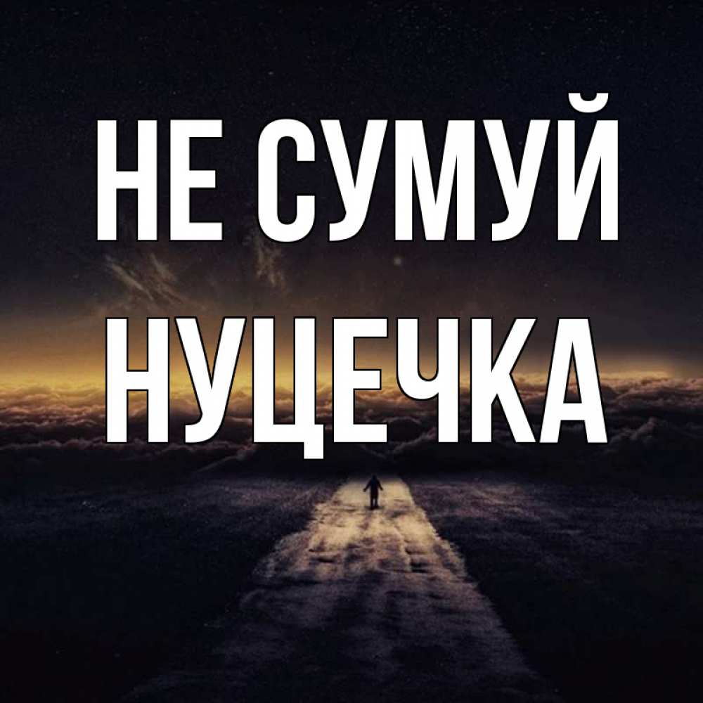 Открытка на каждый день з підписом, Нуцечка Не сумуй дорога в никуда Прикольна листівка з побажанням онлайн скачати безкоштовно 