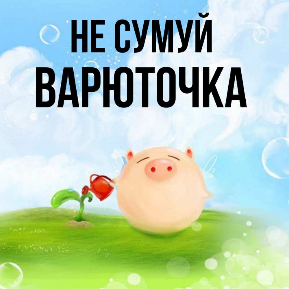 Открытка на каждый день з підписом, Варюточка Не сумуй поливает цветок порося Прикольна листівка з побажанням онлайн скачати безкоштовно 
