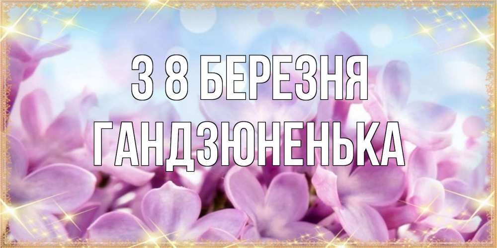 Открытка на каждый день з підписом, Гандзюненька З 8 БЕРЕЗНЯ открытка на международный женский день с цветами Прикольна листівка з побажанням онлайн скачати безкоштовно 