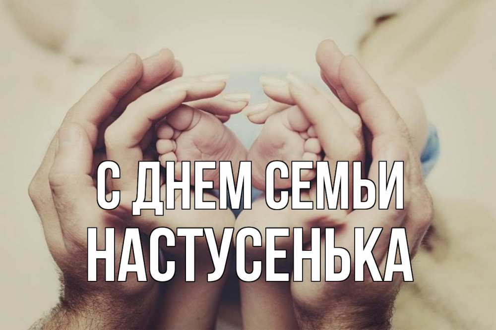 Открытка на каждый день з підписом, Настусенька С днем семьи Семья, малыш, руки Прикольна листівка з побажанням онлайн скачати безкоштовно 