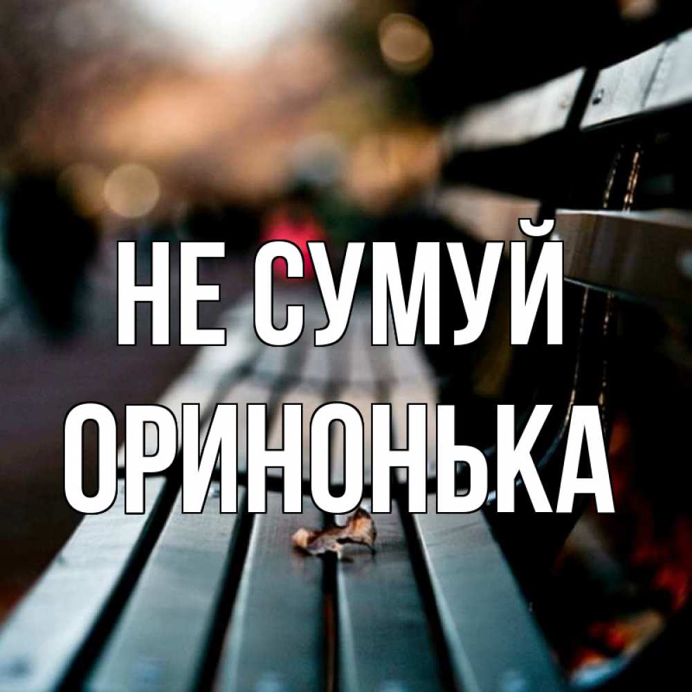 Открытка на каждый день з підписом, Оринонька Не сумуй размытый фон Прикольна листівка з побажанням онлайн скачати безкоштовно 