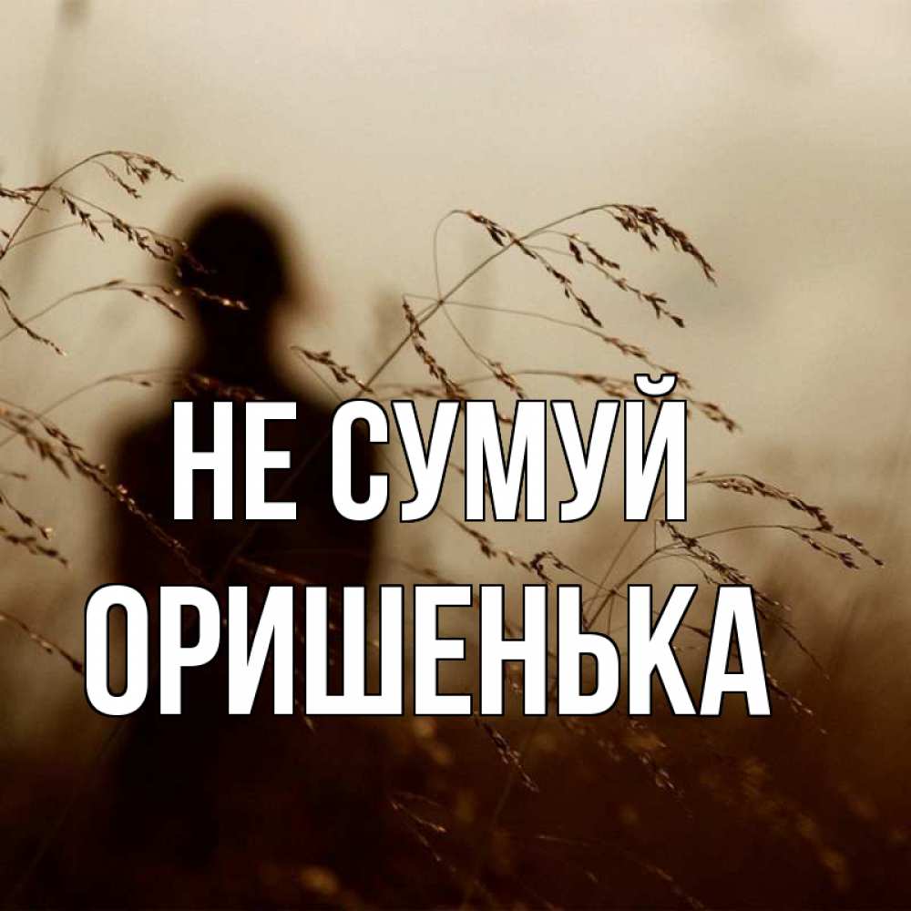 Открытка на каждый день з підписом, Оришенька Не сумуй грусть Прикольна листівка з побажанням онлайн скачати безкоштовно 
