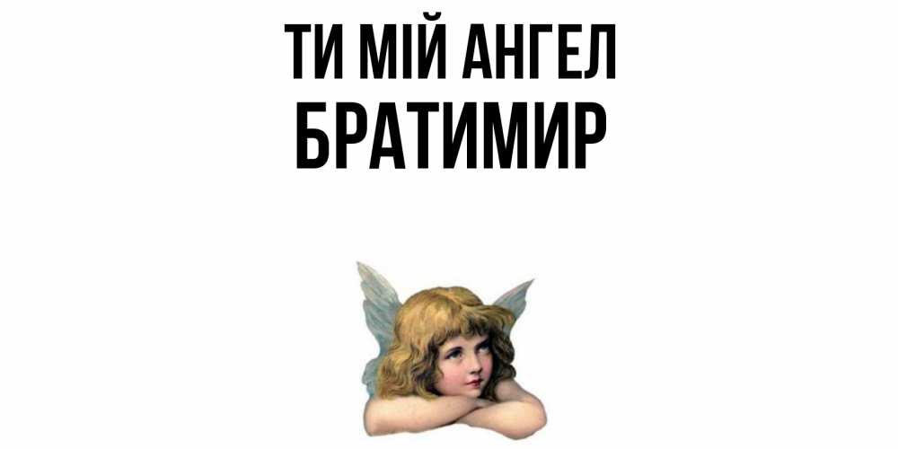Открытка на каждый день з підписом, Братимир Ти мій ангел ангел Прикольна листівка з побажанням онлайн скачати безкоштовно 