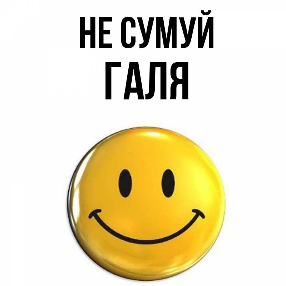 Открытка на каждый день з підписом, Галя Не сумуй желаем всем позитива Прикольна листівка з побажанням онлайн скачати безкоштовно 