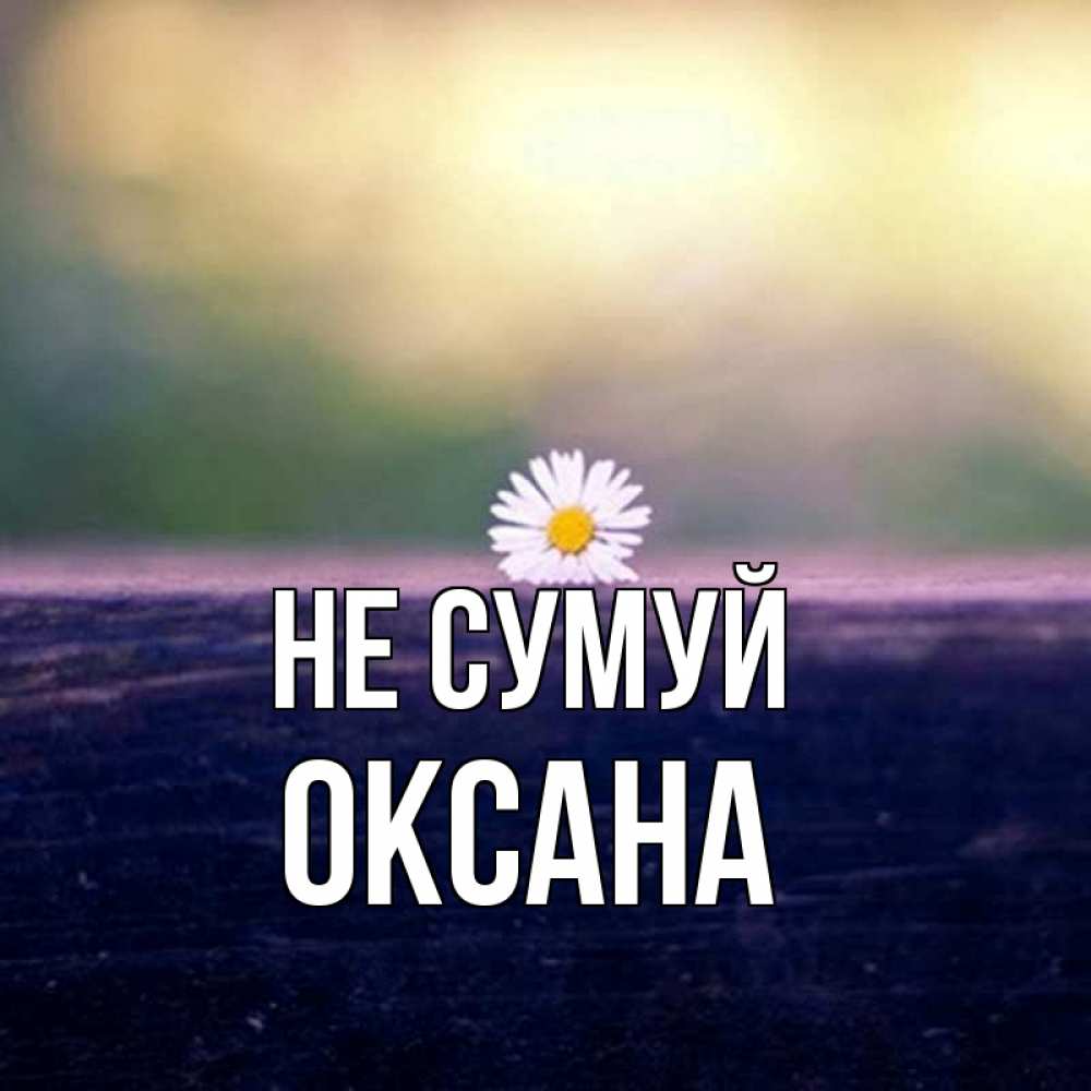 Открытка на каждый день з підписом, Оксана Не сумуй красота Прикольна листівка з побажанням онлайн скачати безкоштовно 