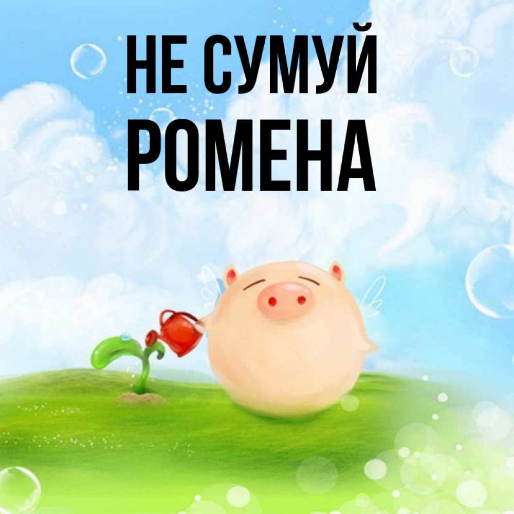 Открытка на каждый день з підписом, Ромена Не сумуй поливает цветок порося Прикольна листівка з побажанням онлайн скачати безкоштовно 