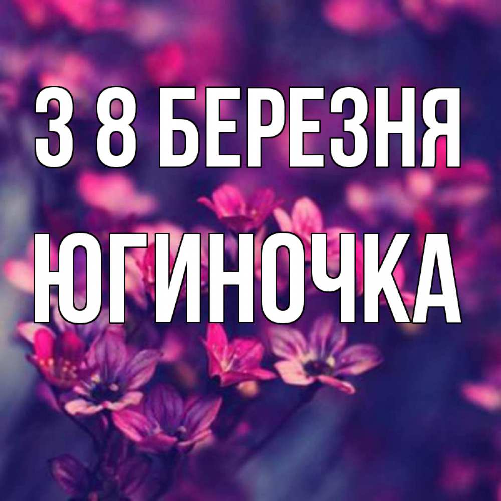 Открытка на каждый день з підписом, Югиночка З 8 БЕРЕЗНЯ небольшие цветы 1 Прикольна листівка з побажанням онлайн скачати безкоштовно 