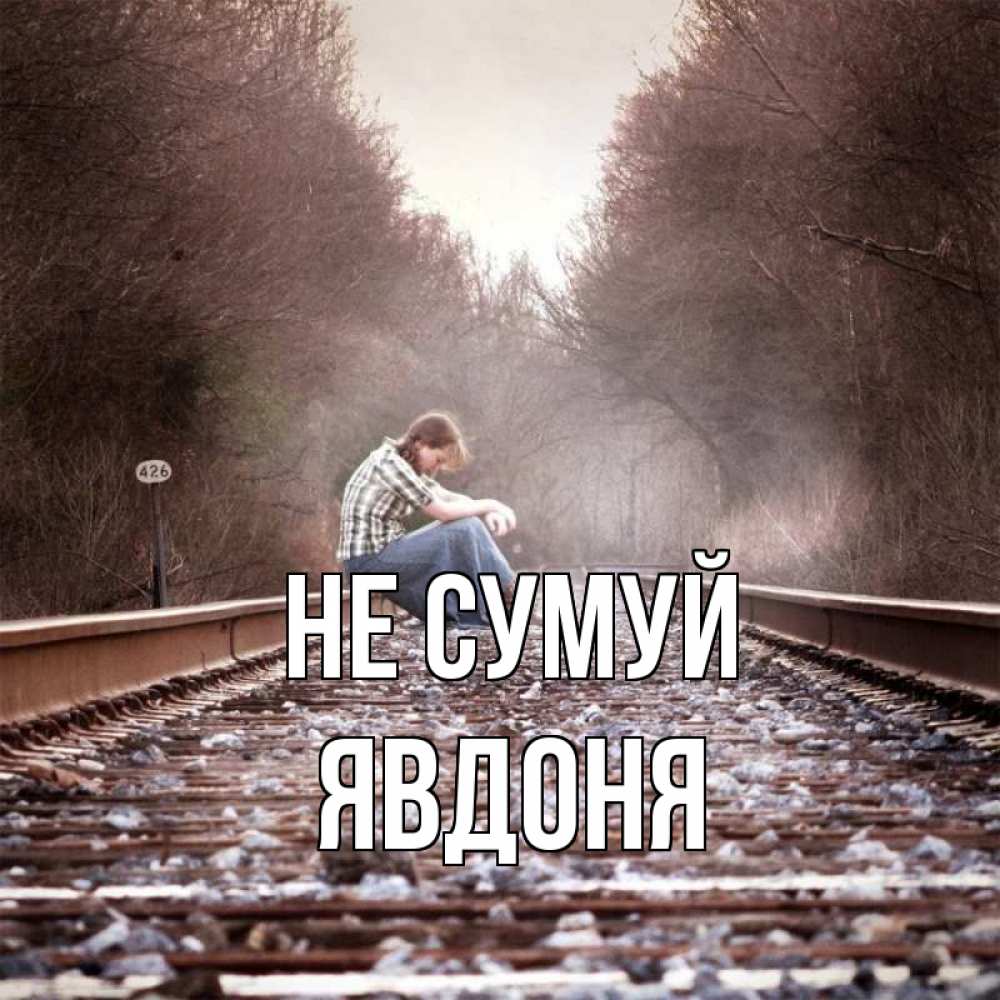 Открытка на каждый день з підписом, Явдоня Не сумуй девушка на рельсах Прикольна листівка з побажанням онлайн скачати безкоштовно 
