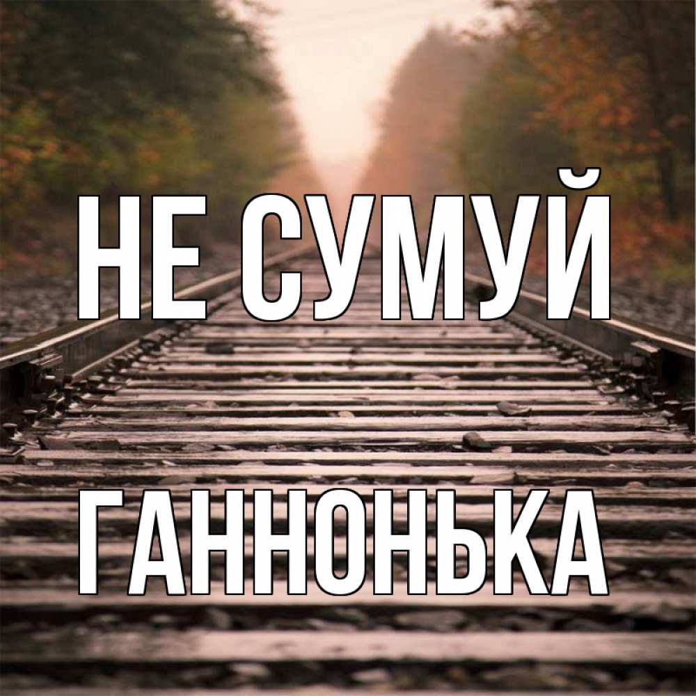 Открытка на каждый день з підписом, Ганнонька Не сумуй лес и железная дорога Прикольна листівка з побажанням онлайн скачати безкоштовно 