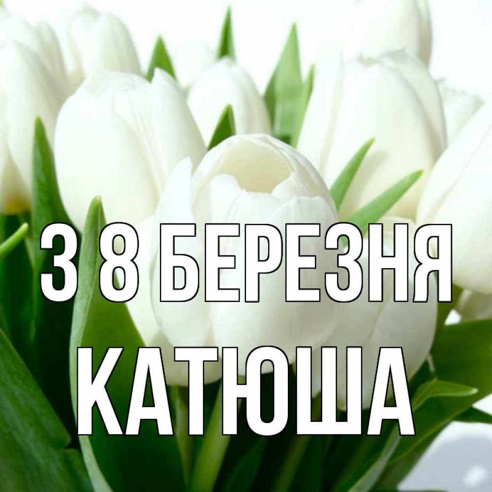 Открытка на каждый день з підписом, Катюша З 8 БЕРЕЗНЯ цветы Прикольна листівка з побажанням онлайн скачати безкоштовно 