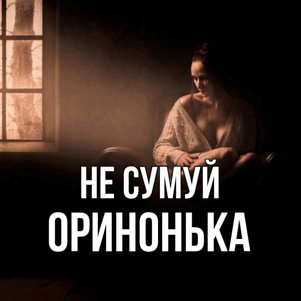 Открытка на каждый день з підписом, Оринонька Не сумуй сидя у окна Прикольна листівка з побажанням онлайн скачати безкоштовно 