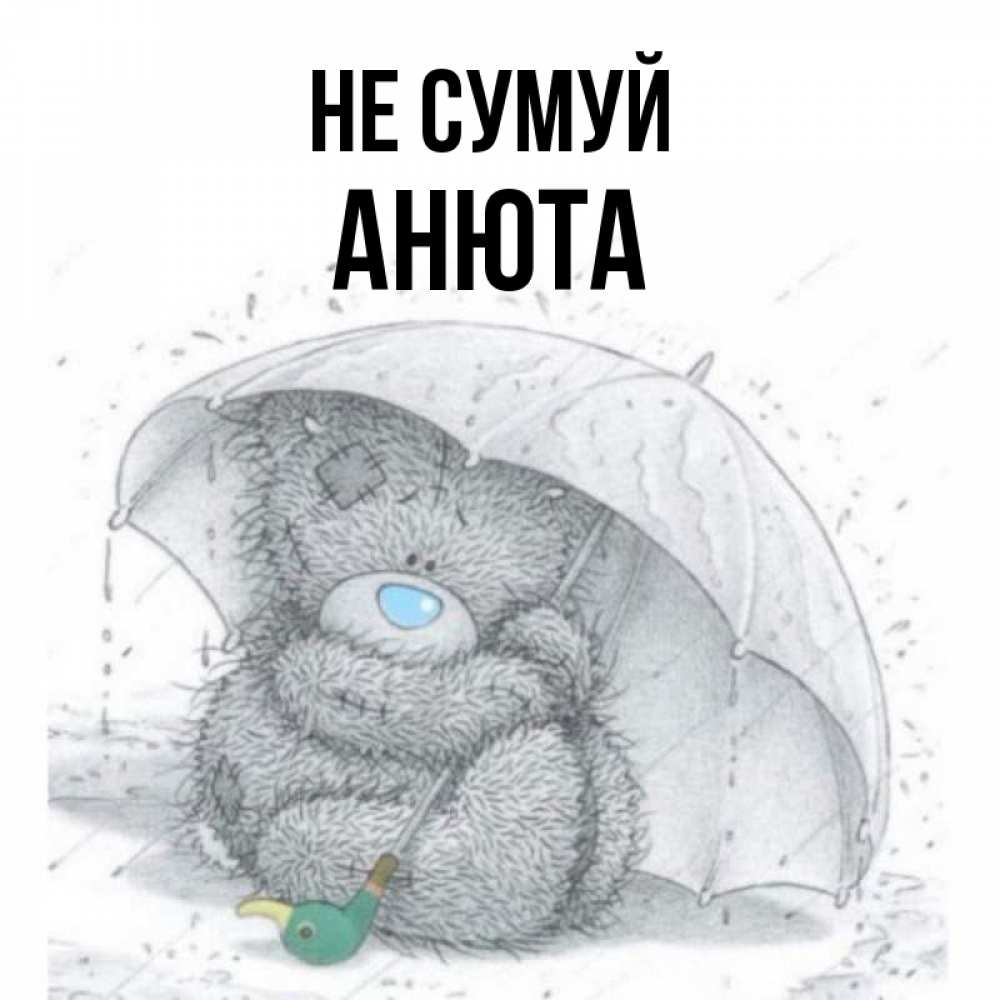 Открытка на каждый день з підписом, Анюта Не сумуй спасите мишку Тедди Прикольна листівка з побажанням онлайн скачати безкоштовно 