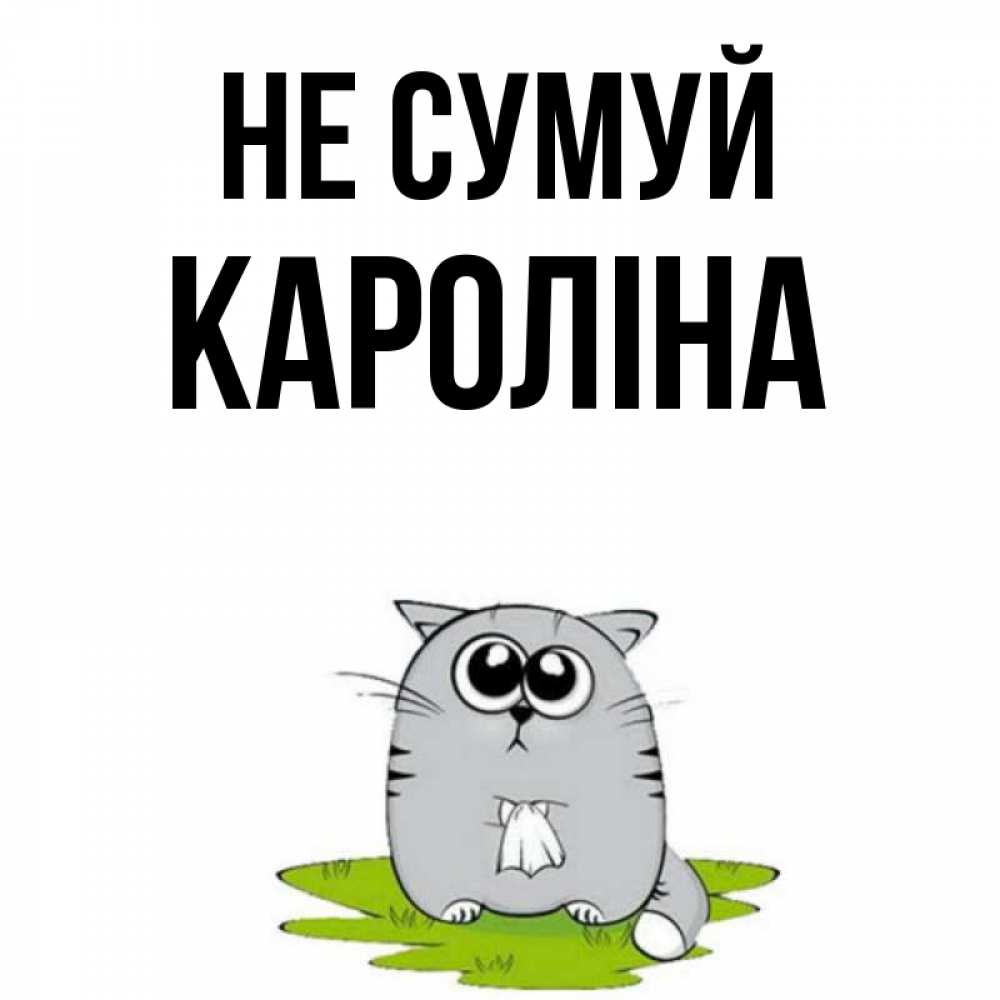 Открытка на каждый день з підписом, Кароліна Не сумуй грустный котяра Прикольна листівка з побажанням онлайн скачати безкоштовно 
