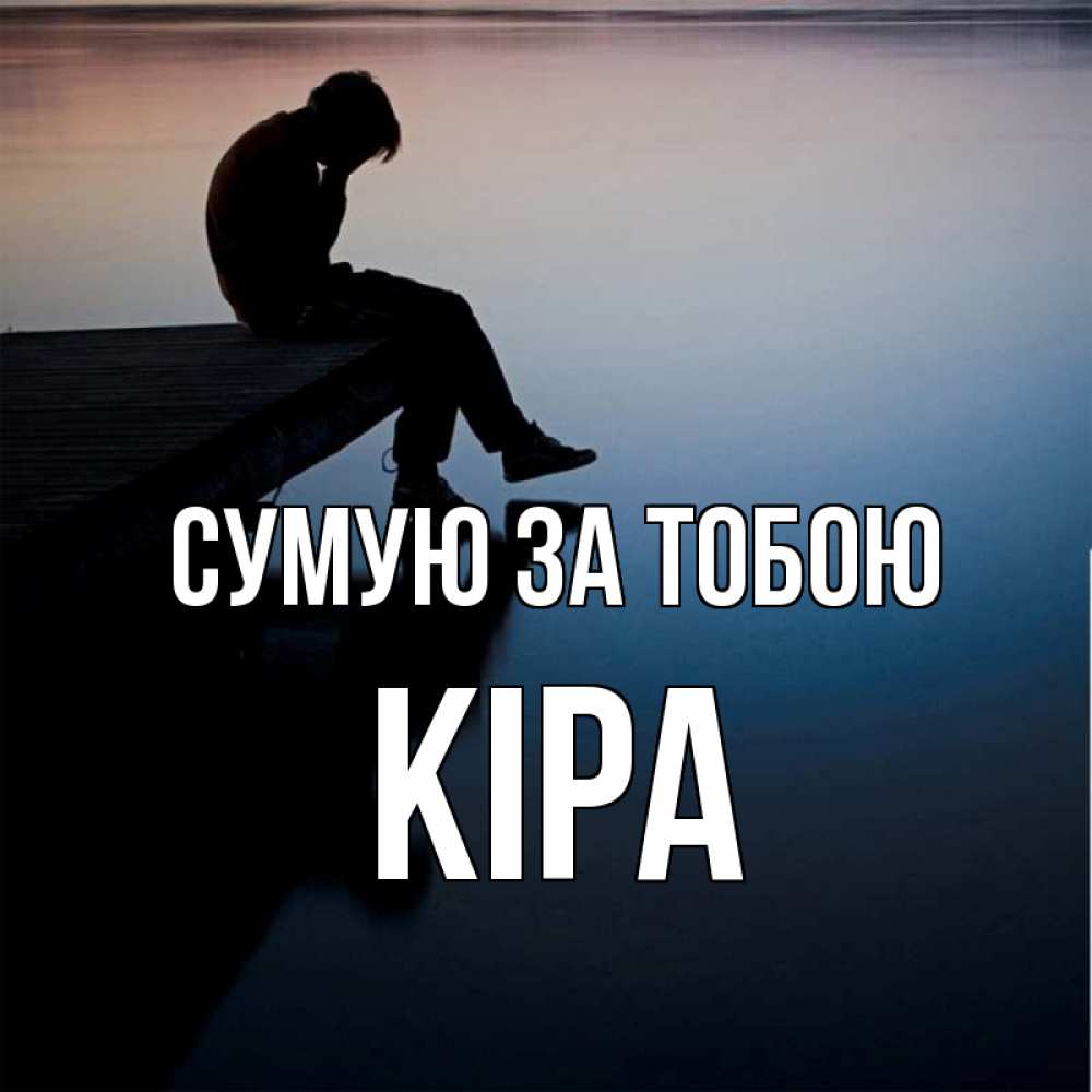 Открытка на каждый день з підписом, Кіра Сумую за тобою печаль Прикольна листівка з побажанням онлайн скачати безкоштовно 