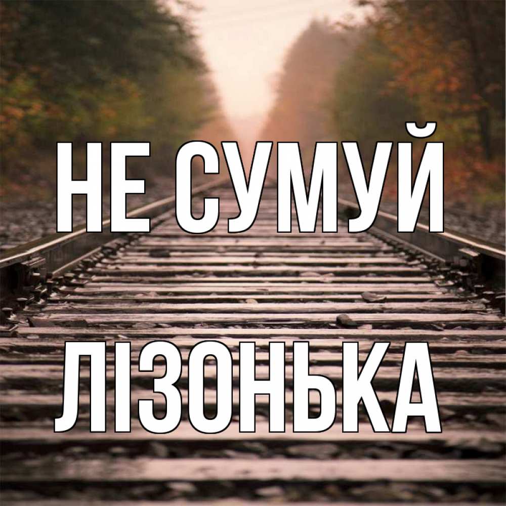 Открытка на каждый день з підписом, Лізонька Не сумуй лес и железная дорога Прикольна листівка з побажанням онлайн скачати безкоштовно 