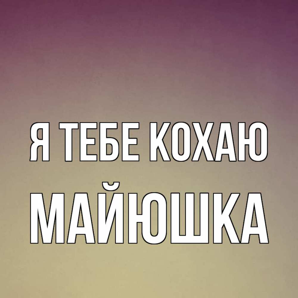 Открытка на каждый день з підписом, Майюшка Я тебе кохаю для любимой Прикольна листівка з побажанням онлайн скачати безкоштовно 