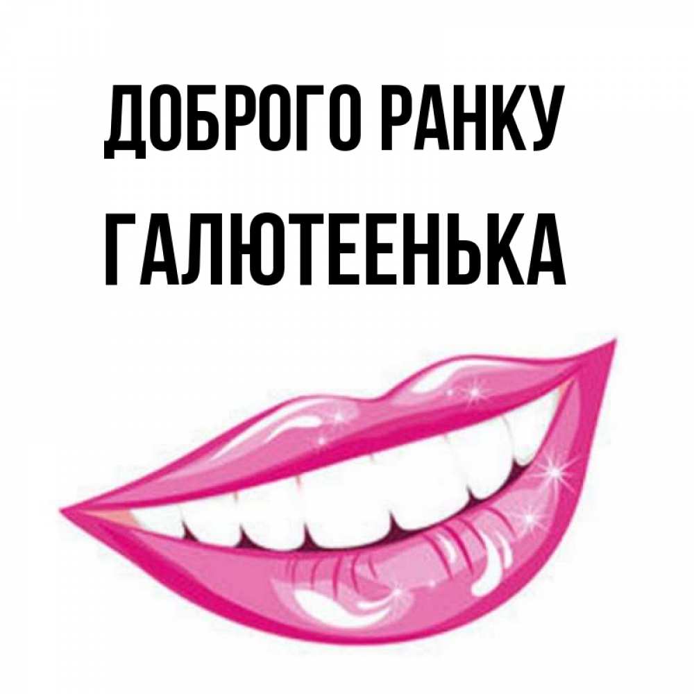 Открытка на каждый день з підписом, Галютеенька Доброго ранку розовые губы и белые зубы Прикольна листівка з побажанням онлайн скачати безкоштовно 