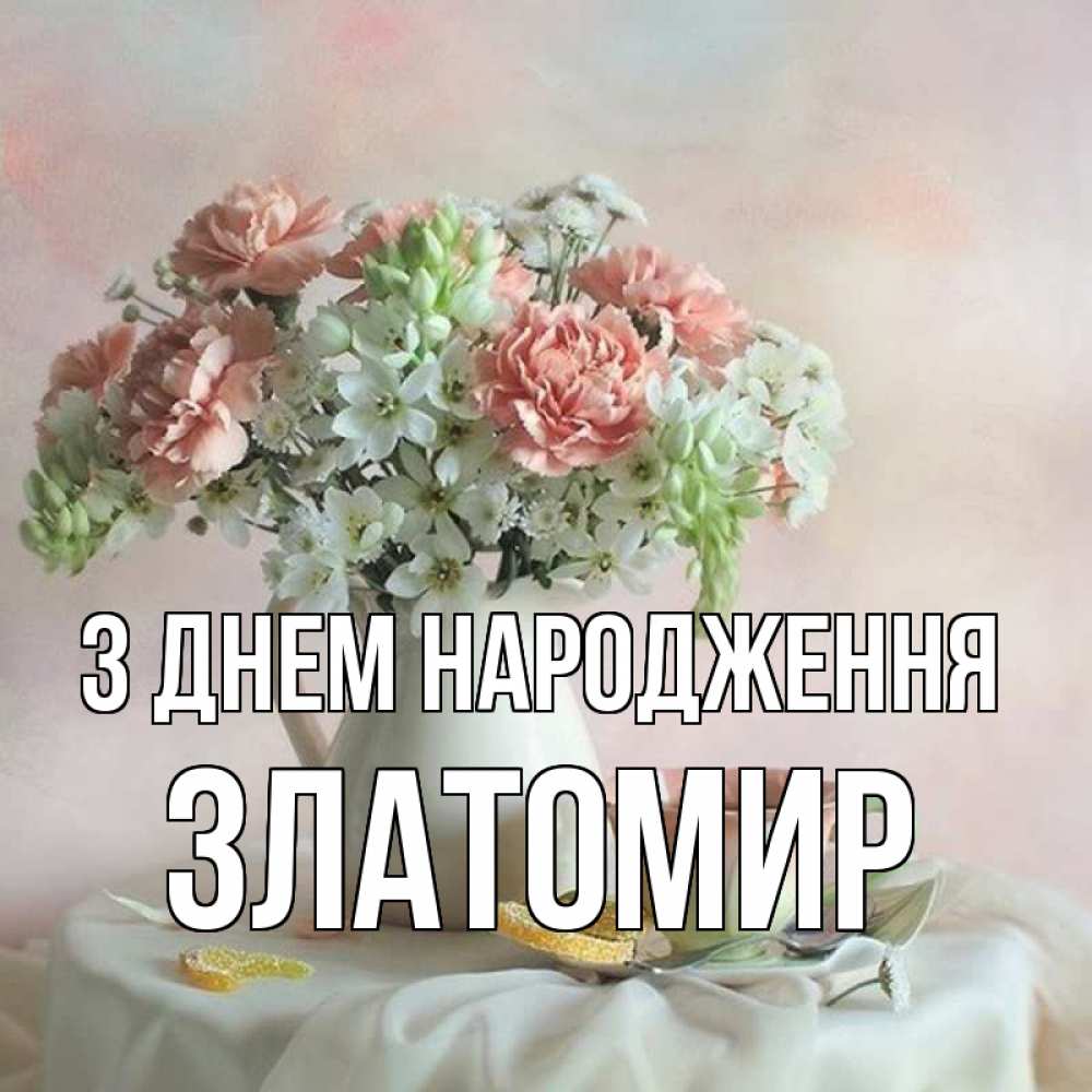 Открытка на каждый день з підписом, Златомир З Днем народження с цветами Прикольна листівка з побажанням онлайн скачати безкоштовно 