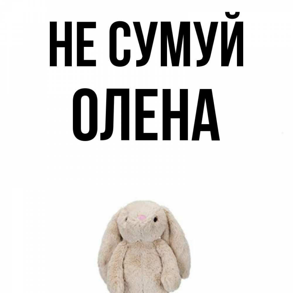 Открытка на каждый день з підписом, Олена Не сумуй детская игрушка зайчика Прикольна листівка з побажанням онлайн скачати безкоштовно 