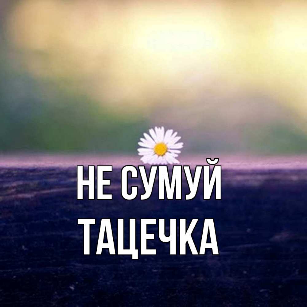 Открытка на каждый день з підписом, Тацечка Не сумуй красота Прикольна листівка з побажанням онлайн скачати безкоштовно 