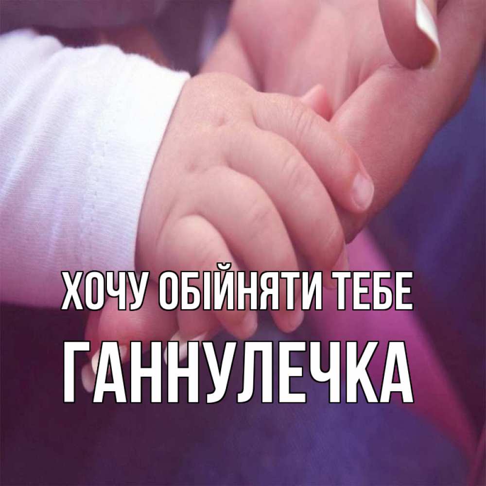 Открытка на каждый день з підписом, Ганнулечка Хочу обійняти тебе мама с ребенком Прикольна листівка з побажанням онлайн скачати безкоштовно 