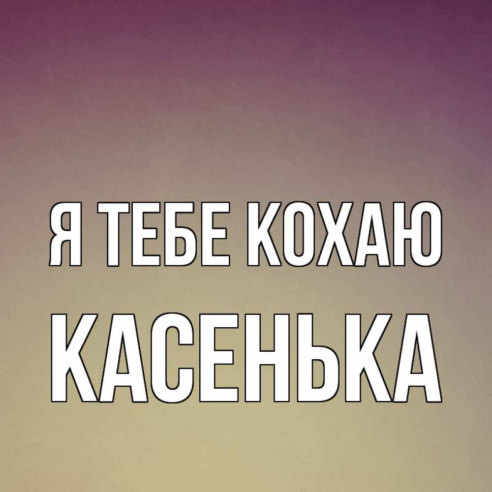 Открытка на каждый день з підписом, Касенька Я тебе кохаю для любимой Прикольна листівка з побажанням онлайн скачати безкоштовно 